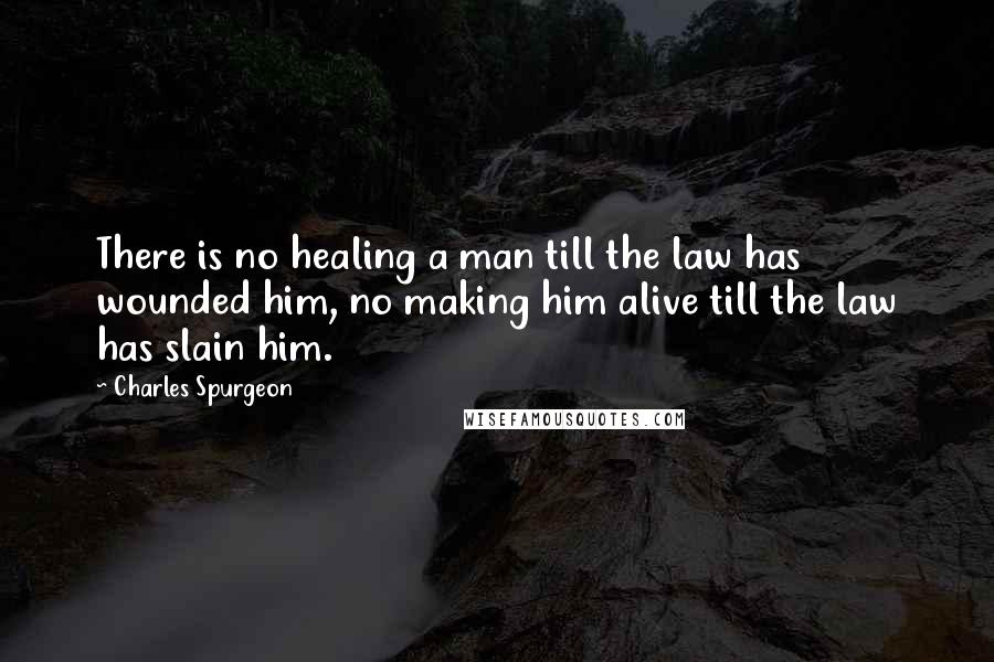 Charles Spurgeon Quotes: There is no healing a man till the law has wounded him, no making him alive till the law has slain him.