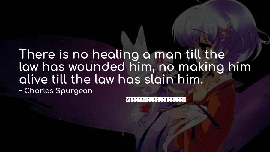 Charles Spurgeon Quotes: There is no healing a man till the law has wounded him, no making him alive till the law has slain him.