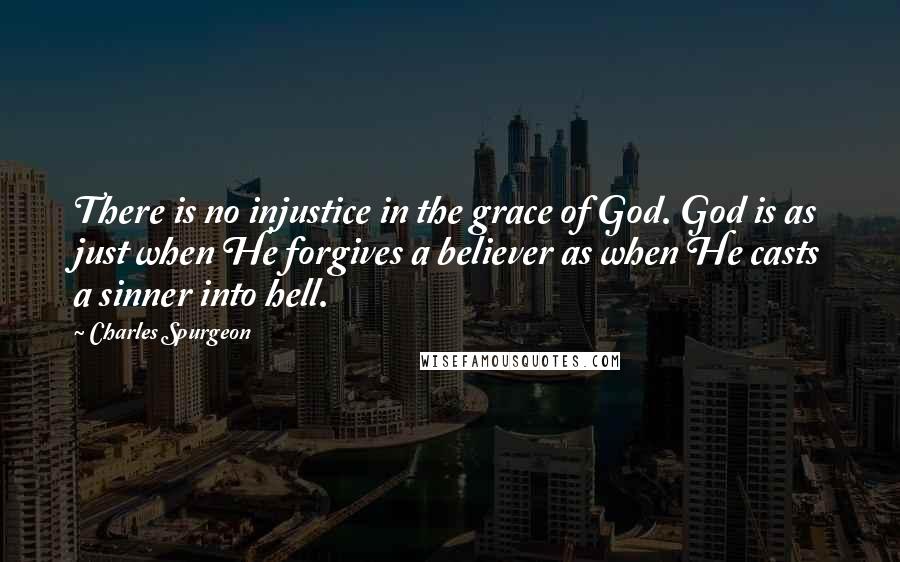 Charles Spurgeon Quotes: There is no injustice in the grace of God. God is as just when He forgives a believer as when He casts a sinner into hell.