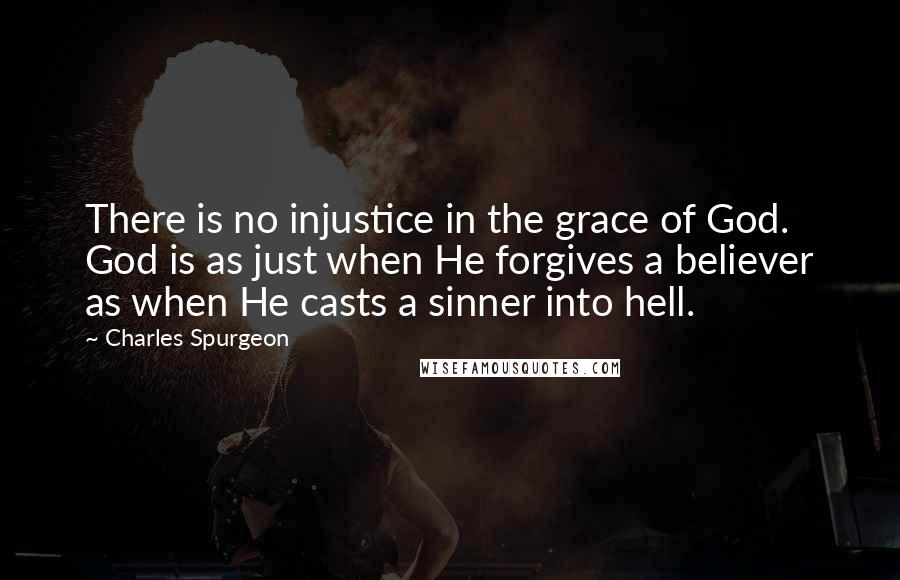 Charles Spurgeon Quotes: There is no injustice in the grace of God. God is as just when He forgives a believer as when He casts a sinner into hell.