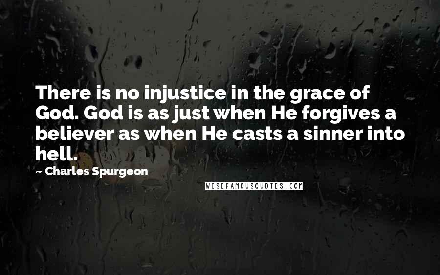 Charles Spurgeon Quotes: There is no injustice in the grace of God. God is as just when He forgives a believer as when He casts a sinner into hell.