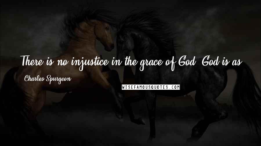 Charles Spurgeon Quotes: There is no injustice in the grace of God. God is as just when He forgives a believer as when He casts a sinner into hell.