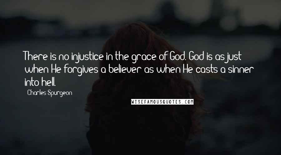 Charles Spurgeon Quotes: There is no injustice in the grace of God. God is as just when He forgives a believer as when He casts a sinner into hell.