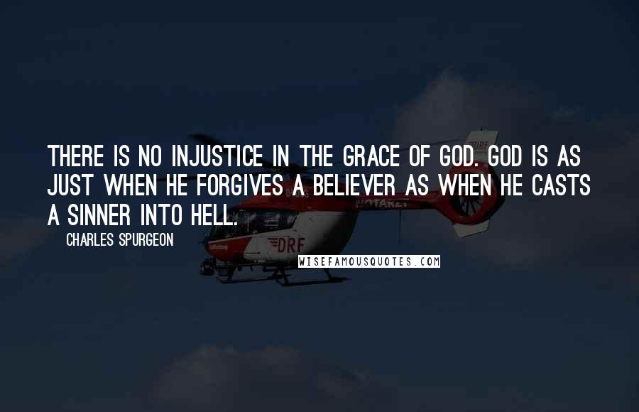 Charles Spurgeon Quotes: There is no injustice in the grace of God. God is as just when He forgives a believer as when He casts a sinner into hell.