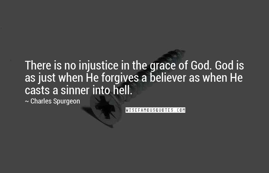 Charles Spurgeon Quotes: There is no injustice in the grace of God. God is as just when He forgives a believer as when He casts a sinner into hell.