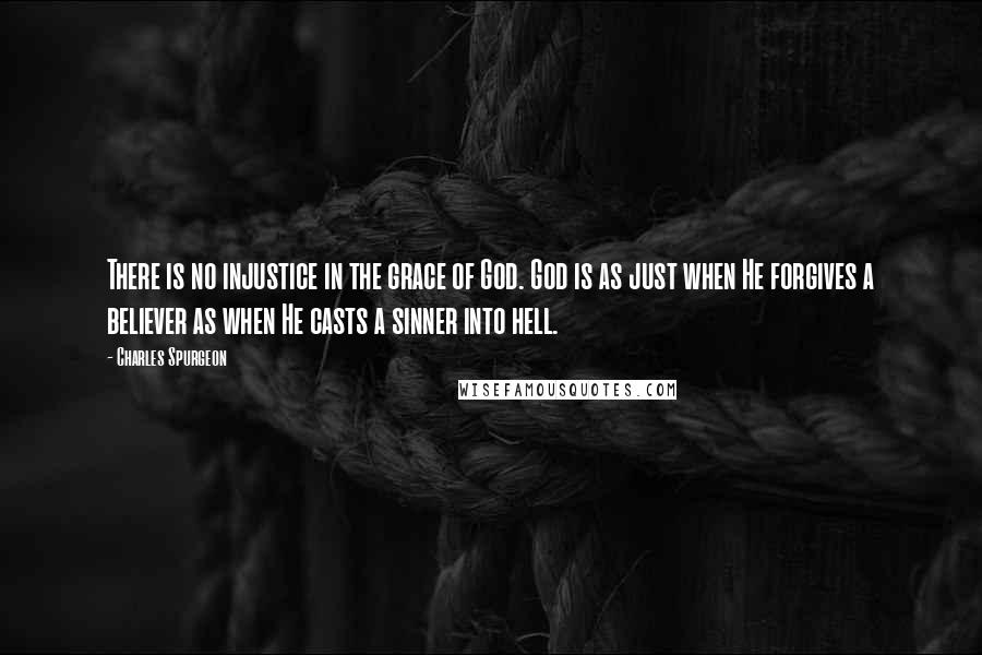 Charles Spurgeon Quotes: There is no injustice in the grace of God. God is as just when He forgives a believer as when He casts a sinner into hell.