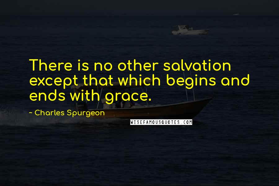 Charles Spurgeon Quotes: There is no other salvation except that which begins and ends with grace.