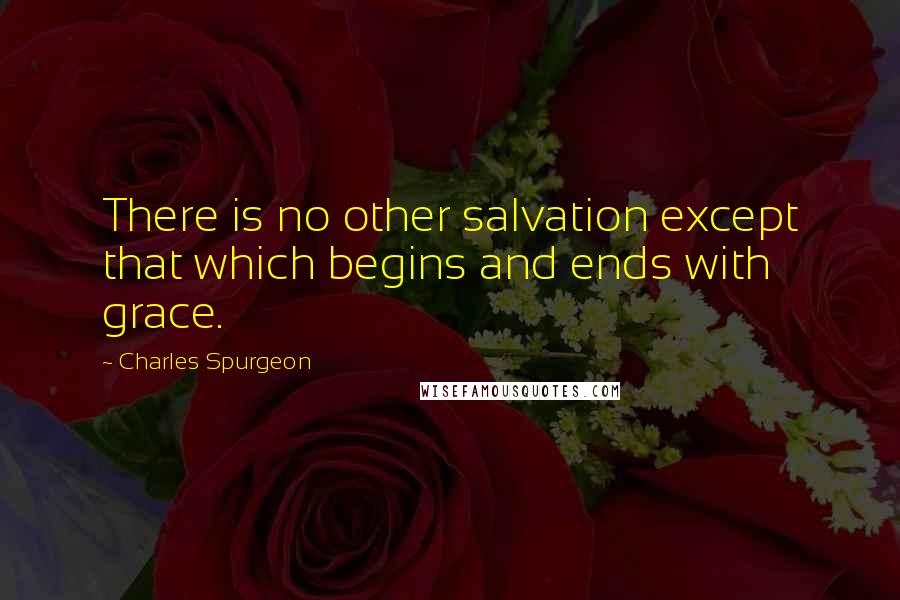 Charles Spurgeon Quotes: There is no other salvation except that which begins and ends with grace.