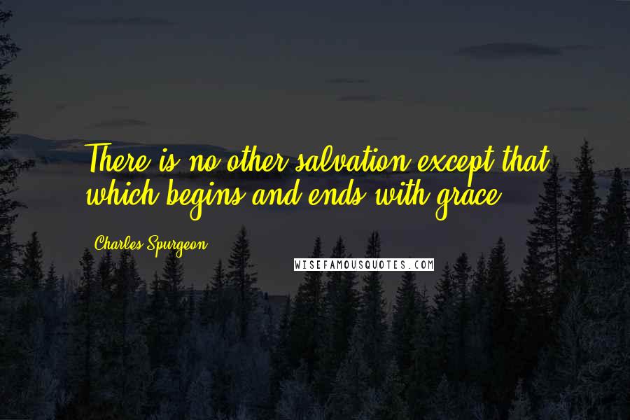 Charles Spurgeon Quotes: There is no other salvation except that which begins and ends with grace.