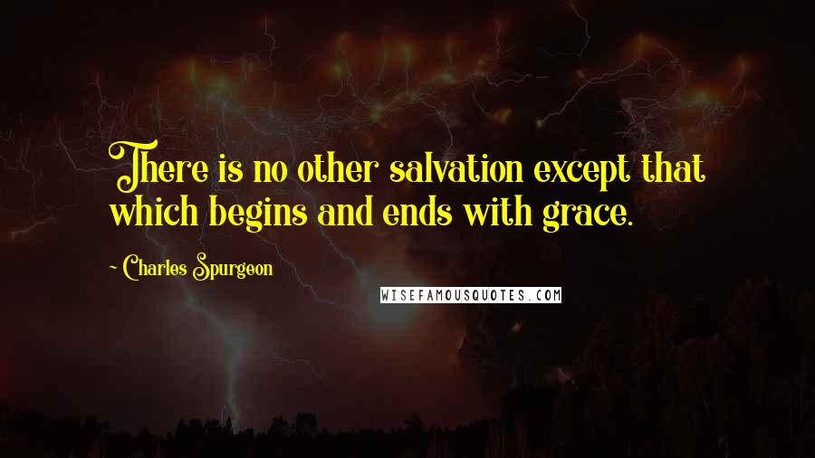 Charles Spurgeon Quotes: There is no other salvation except that which begins and ends with grace.