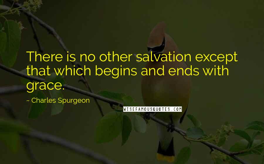 Charles Spurgeon Quotes: There is no other salvation except that which begins and ends with grace.