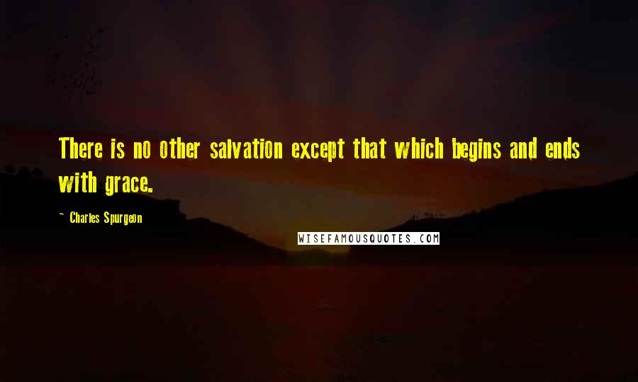 Charles Spurgeon Quotes: There is no other salvation except that which begins and ends with grace.