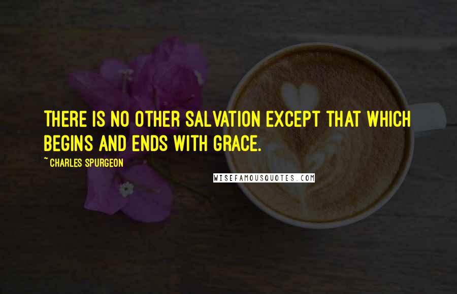 Charles Spurgeon Quotes: There is no other salvation except that which begins and ends with grace.