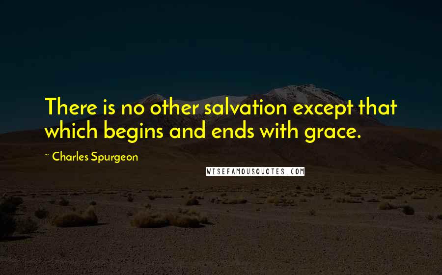 Charles Spurgeon Quotes: There is no other salvation except that which begins and ends with grace.