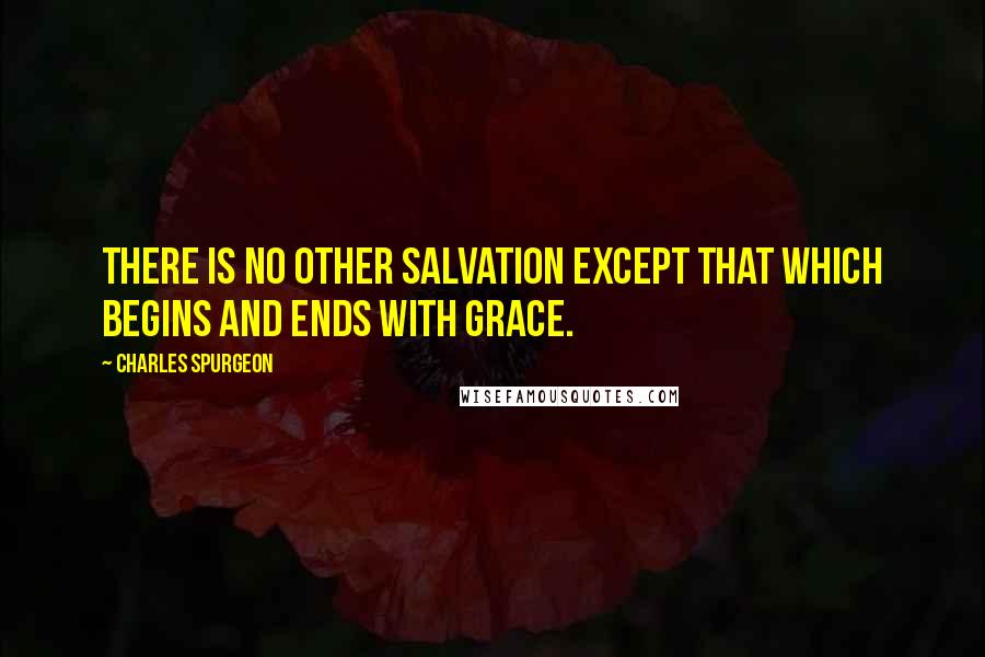 Charles Spurgeon Quotes: There is no other salvation except that which begins and ends with grace.