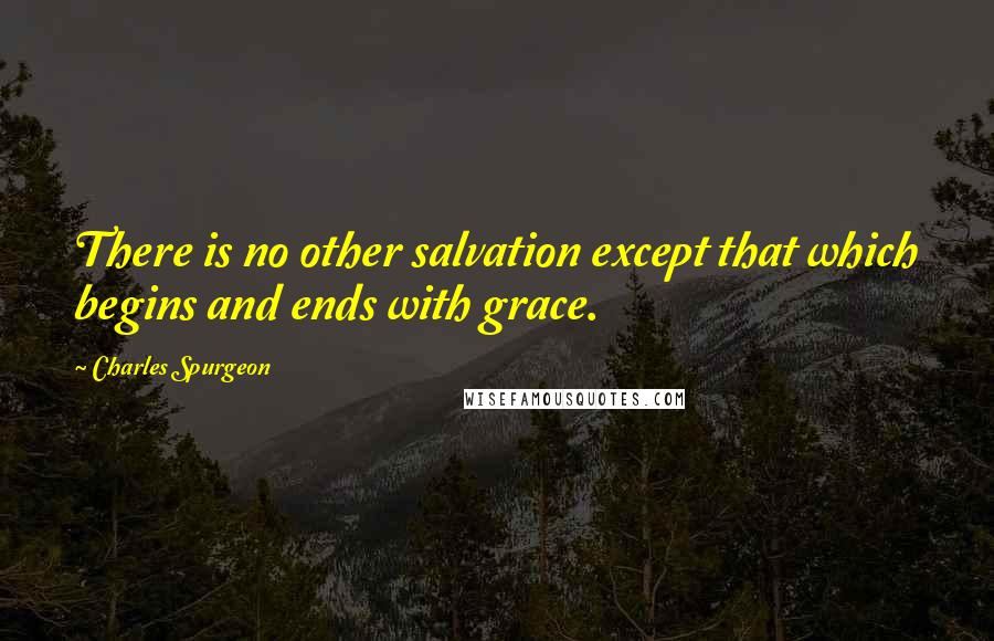 Charles Spurgeon Quotes: There is no other salvation except that which begins and ends with grace.