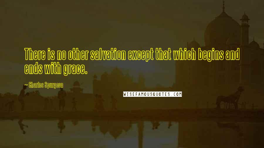 Charles Spurgeon Quotes: There is no other salvation except that which begins and ends with grace.