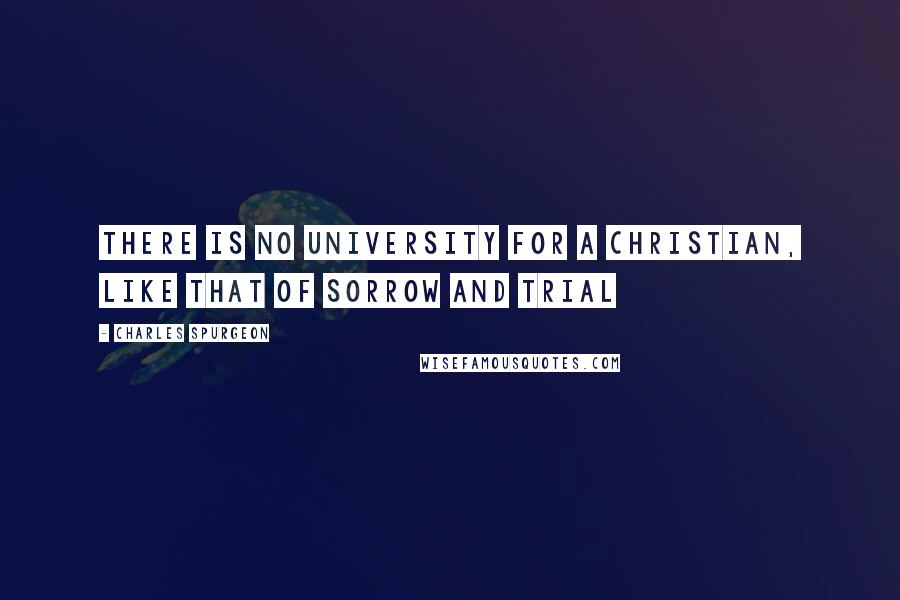 Charles Spurgeon Quotes: There is no university for a Christian, like that of sorrow and trial