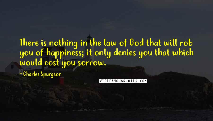 Charles Spurgeon Quotes: There is nothing in the law of God that will rob you of happiness; it only denies you that which would cost you sorrow.