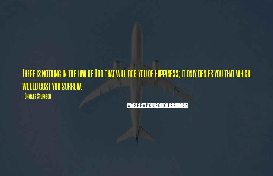 Charles Spurgeon Quotes: There is nothing in the law of God that will rob you of happiness; it only denies you that which would cost you sorrow.