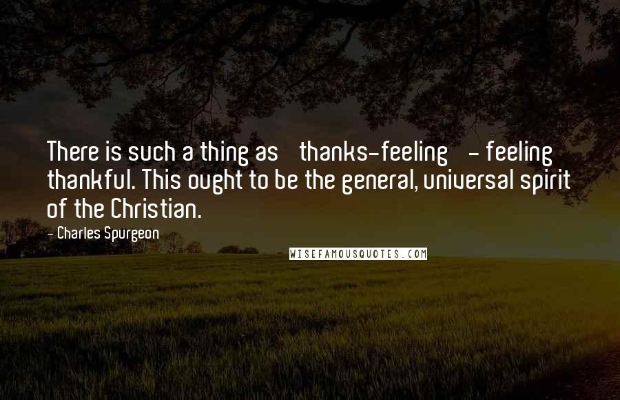 Charles Spurgeon Quotes: There is such a thing as 'thanks-feeling' - feeling thankful. This ought to be the general, universal spirit of the Christian.