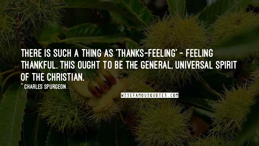 Charles Spurgeon Quotes: There is such a thing as 'thanks-feeling' - feeling thankful. This ought to be the general, universal spirit of the Christian.