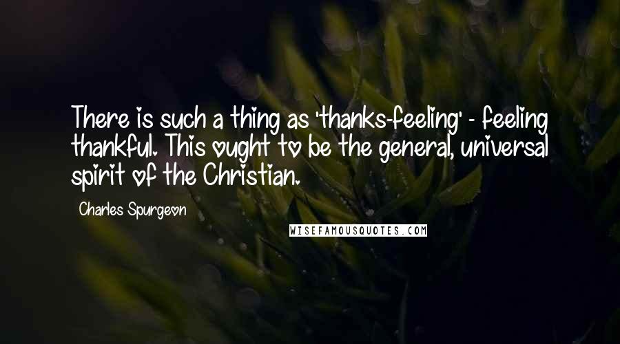 Charles Spurgeon Quotes: There is such a thing as 'thanks-feeling' - feeling thankful. This ought to be the general, universal spirit of the Christian.