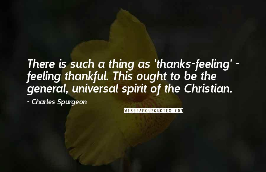 Charles Spurgeon Quotes: There is such a thing as 'thanks-feeling' - feeling thankful. This ought to be the general, universal spirit of the Christian.