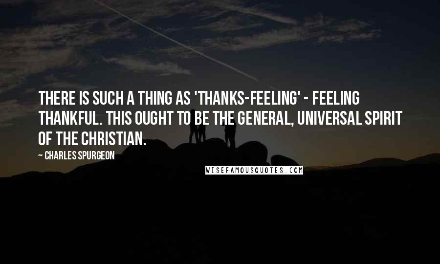 Charles Spurgeon Quotes: There is such a thing as 'thanks-feeling' - feeling thankful. This ought to be the general, universal spirit of the Christian.