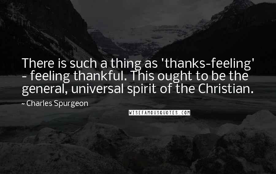 Charles Spurgeon Quotes: There is such a thing as 'thanks-feeling' - feeling thankful. This ought to be the general, universal spirit of the Christian.