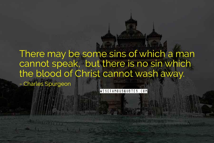 Charles Spurgeon Quotes: There may be some sins of which a man cannot speak, but there is no sin which the blood of Christ cannot wash away.