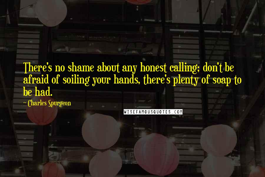 Charles Spurgeon Quotes: There's no shame about any honest calling; don't be afraid of soiling your hands, there's plenty of soap to be had.