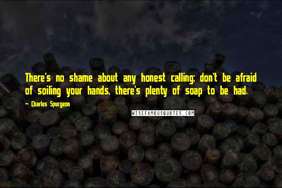 Charles Spurgeon Quotes: There's no shame about any honest calling; don't be afraid of soiling your hands, there's plenty of soap to be had.