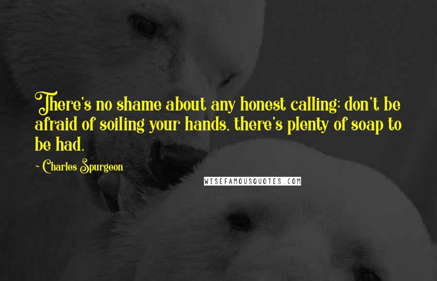 Charles Spurgeon Quotes: There's no shame about any honest calling; don't be afraid of soiling your hands, there's plenty of soap to be had.