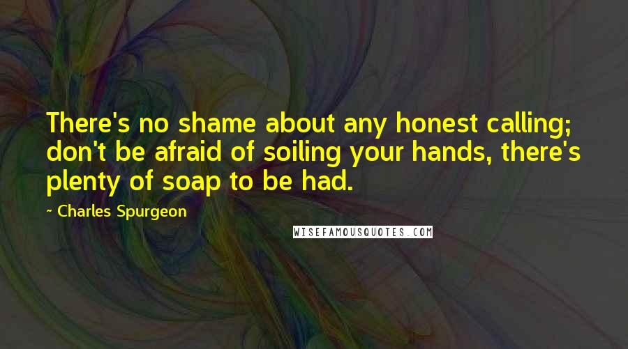 Charles Spurgeon Quotes: There's no shame about any honest calling; don't be afraid of soiling your hands, there's plenty of soap to be had.