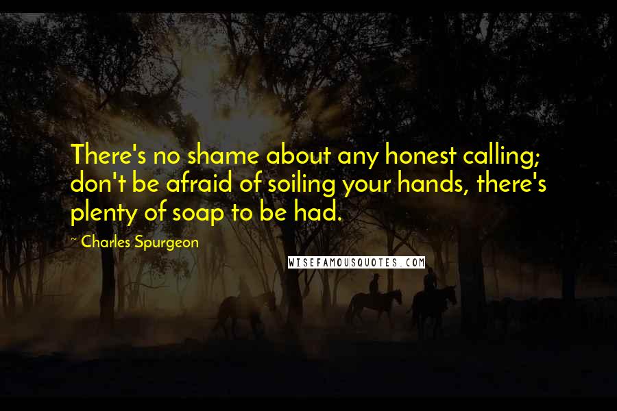 Charles Spurgeon Quotes: There's no shame about any honest calling; don't be afraid of soiling your hands, there's plenty of soap to be had.