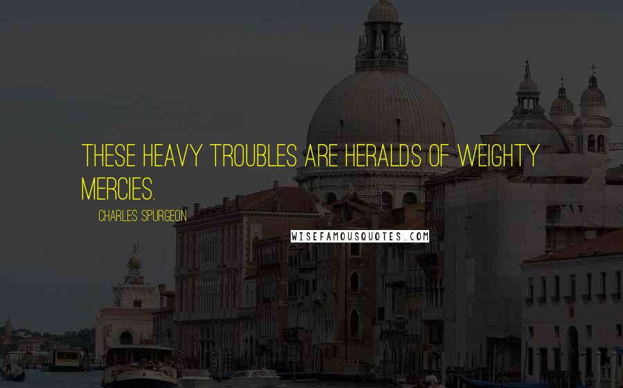 Charles Spurgeon Quotes: These heavy troubles are heralds of weighty mercies.
