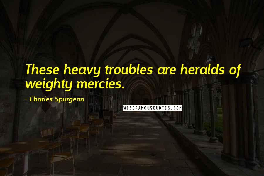 Charles Spurgeon Quotes: These heavy troubles are heralds of weighty mercies.