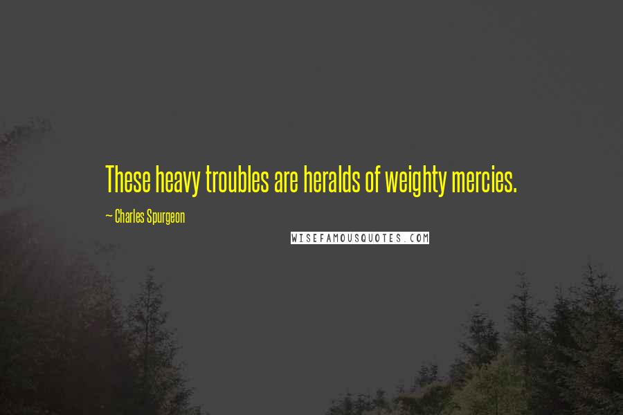 Charles Spurgeon Quotes: These heavy troubles are heralds of weighty mercies.