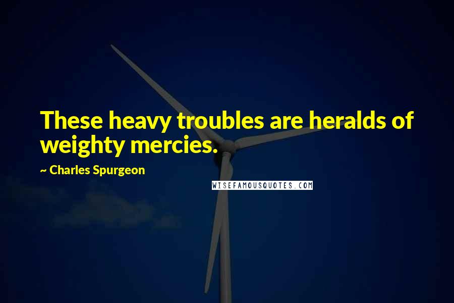 Charles Spurgeon Quotes: These heavy troubles are heralds of weighty mercies.