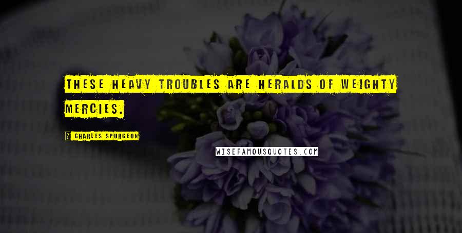 Charles Spurgeon Quotes: These heavy troubles are heralds of weighty mercies.