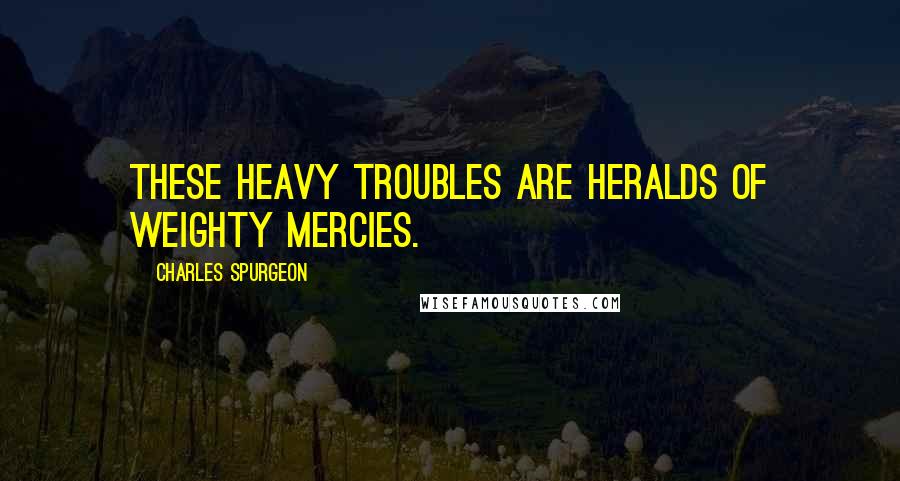 Charles Spurgeon Quotes: These heavy troubles are heralds of weighty mercies.
