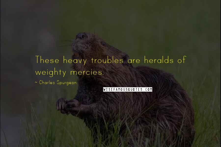Charles Spurgeon Quotes: These heavy troubles are heralds of weighty mercies.