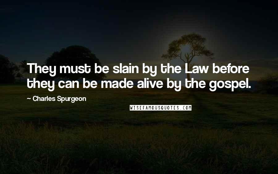 Charles Spurgeon Quotes: They must be slain by the Law before they can be made alive by the gospel.