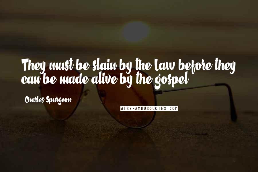 Charles Spurgeon Quotes: They must be slain by the Law before they can be made alive by the gospel.