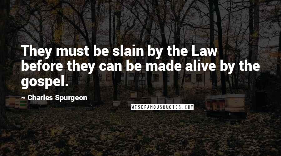 Charles Spurgeon Quotes: They must be slain by the Law before they can be made alive by the gospel.