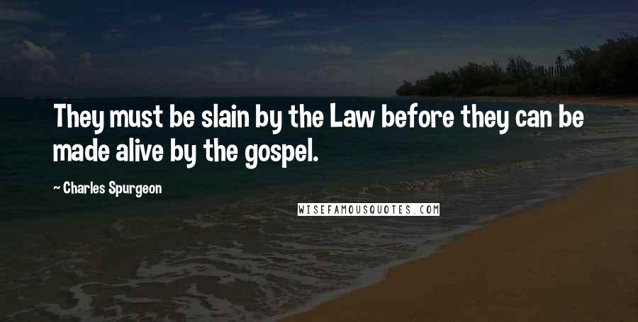 Charles Spurgeon Quotes: They must be slain by the Law before they can be made alive by the gospel.