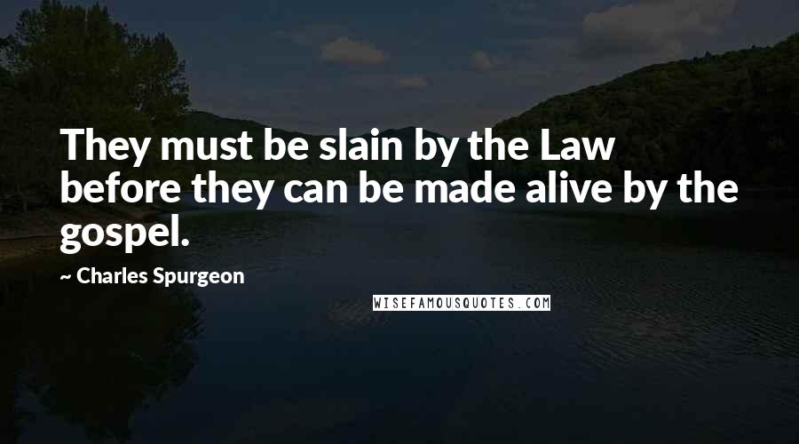 Charles Spurgeon Quotes: They must be slain by the Law before they can be made alive by the gospel.