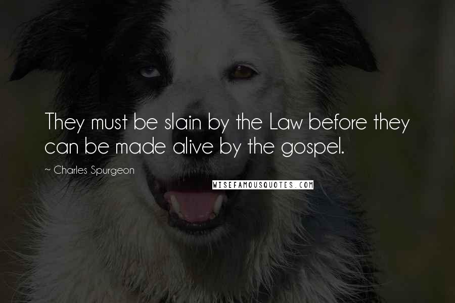 Charles Spurgeon Quotes: They must be slain by the Law before they can be made alive by the gospel.