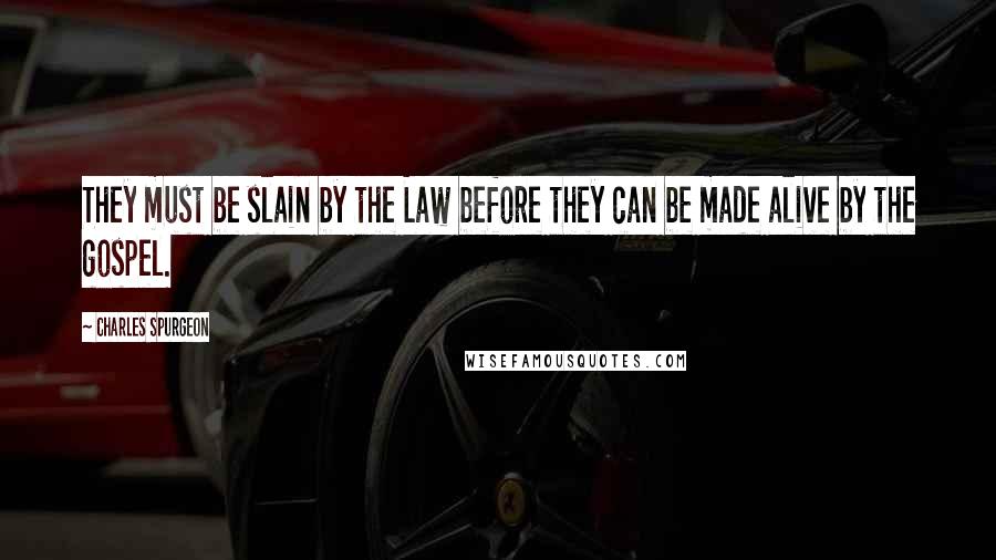 Charles Spurgeon Quotes: They must be slain by the Law before they can be made alive by the gospel.